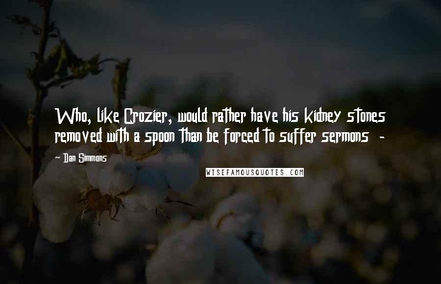 Dan Simmons Quotes: Who, like Crozier, would rather have his kidney stones removed with a spoon than be forced to suffer sermons  - 