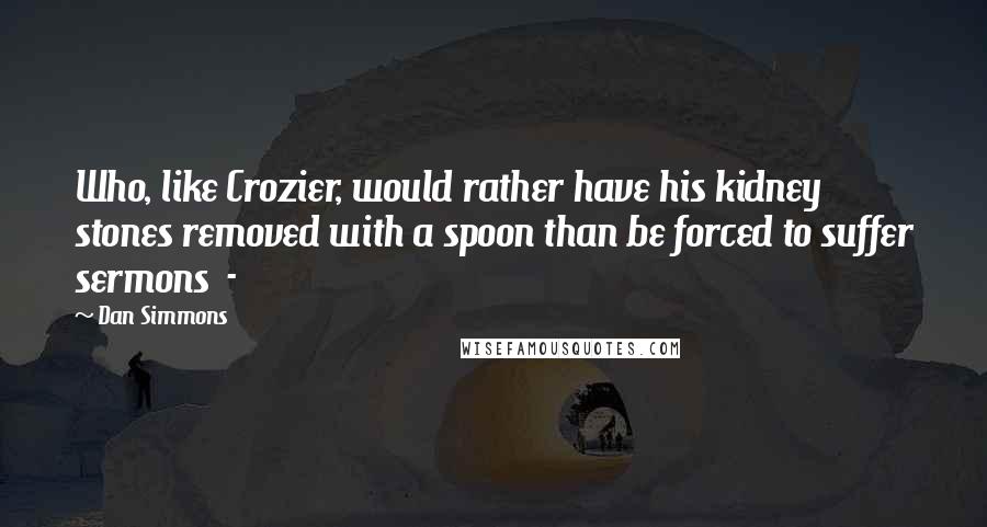 Dan Simmons Quotes: Who, like Crozier, would rather have his kidney stones removed with a spoon than be forced to suffer sermons  - 