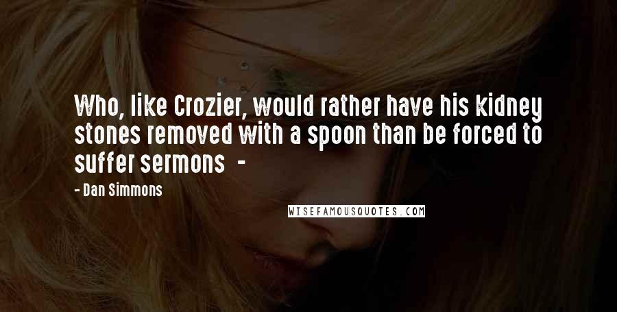 Dan Simmons Quotes: Who, like Crozier, would rather have his kidney stones removed with a spoon than be forced to suffer sermons  - 