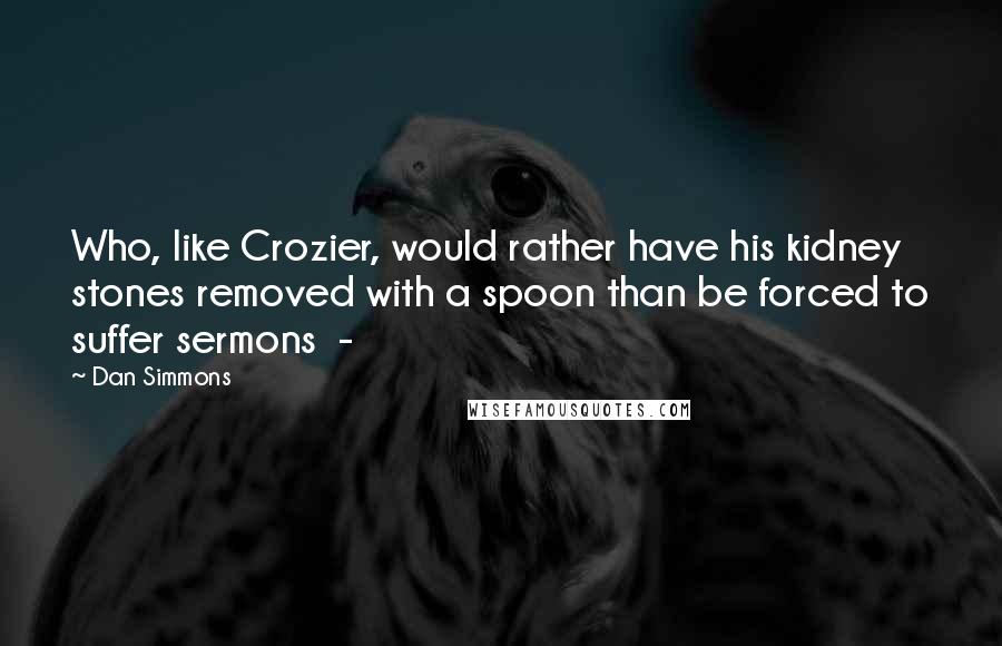 Dan Simmons Quotes: Who, like Crozier, would rather have his kidney stones removed with a spoon than be forced to suffer sermons  - 