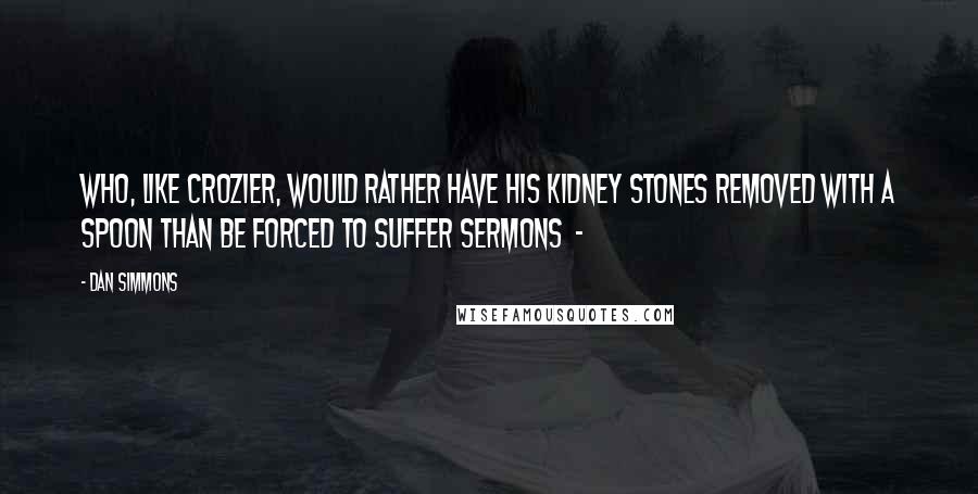 Dan Simmons Quotes: Who, like Crozier, would rather have his kidney stones removed with a spoon than be forced to suffer sermons  - 