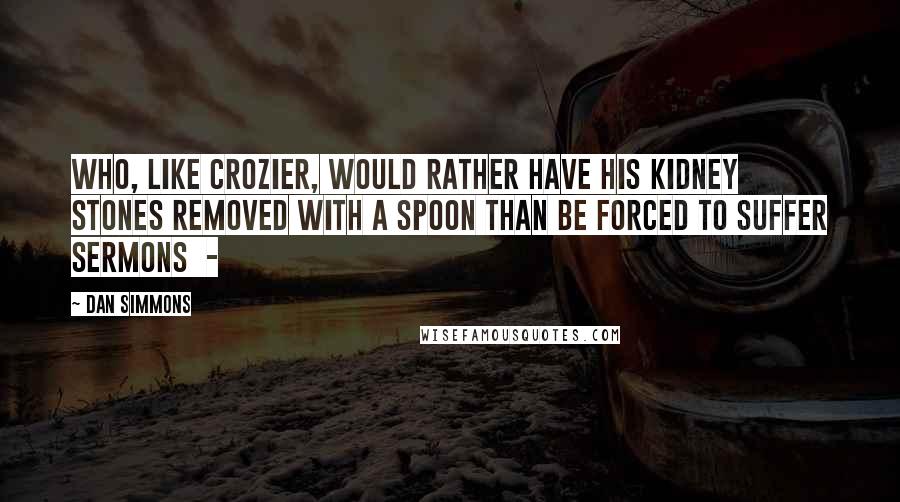 Dan Simmons Quotes: Who, like Crozier, would rather have his kidney stones removed with a spoon than be forced to suffer sermons  - 