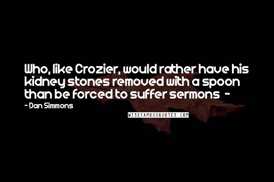 Dan Simmons Quotes: Who, like Crozier, would rather have his kidney stones removed with a spoon than be forced to suffer sermons  - 