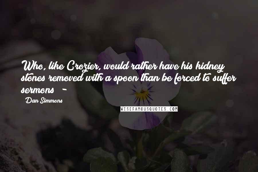 Dan Simmons Quotes: Who, like Crozier, would rather have his kidney stones removed with a spoon than be forced to suffer sermons  - 