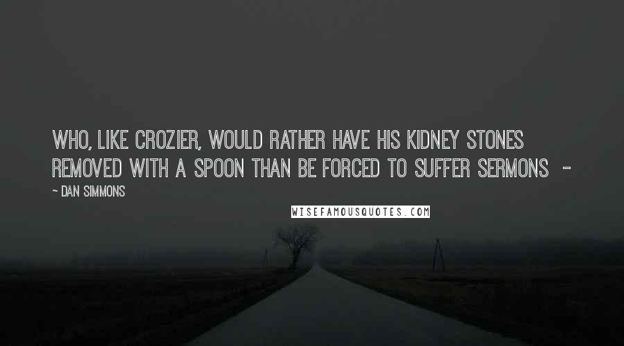 Dan Simmons Quotes: Who, like Crozier, would rather have his kidney stones removed with a spoon than be forced to suffer sermons  - 