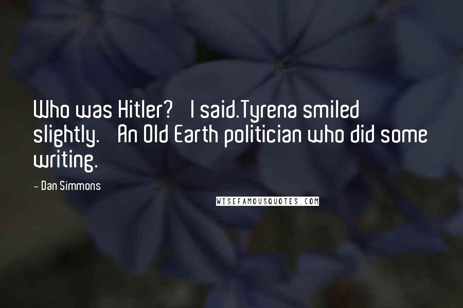 Dan Simmons Quotes: Who was Hitler?' I said.Tyrena smiled slightly. 'An Old Earth politician who did some writing.