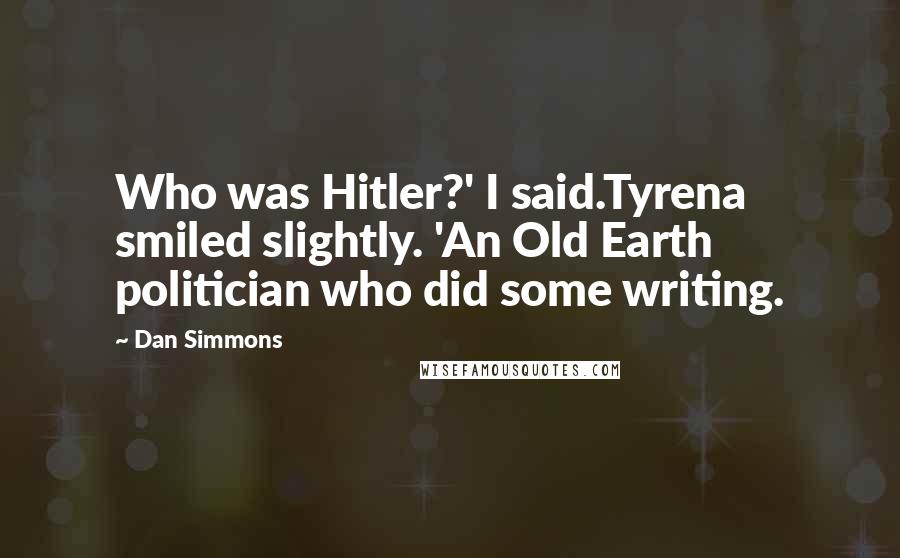 Dan Simmons Quotes: Who was Hitler?' I said.Tyrena smiled slightly. 'An Old Earth politician who did some writing.