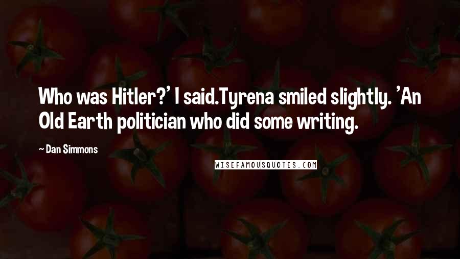 Dan Simmons Quotes: Who was Hitler?' I said.Tyrena smiled slightly. 'An Old Earth politician who did some writing.