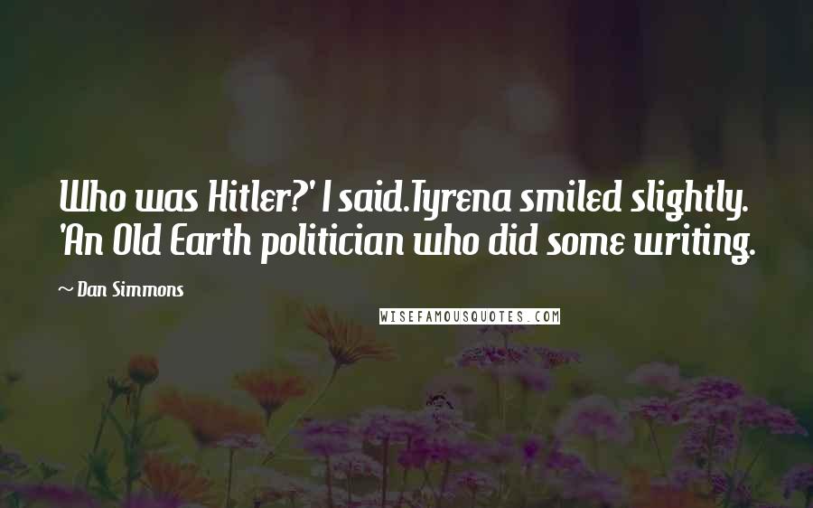 Dan Simmons Quotes: Who was Hitler?' I said.Tyrena smiled slightly. 'An Old Earth politician who did some writing.