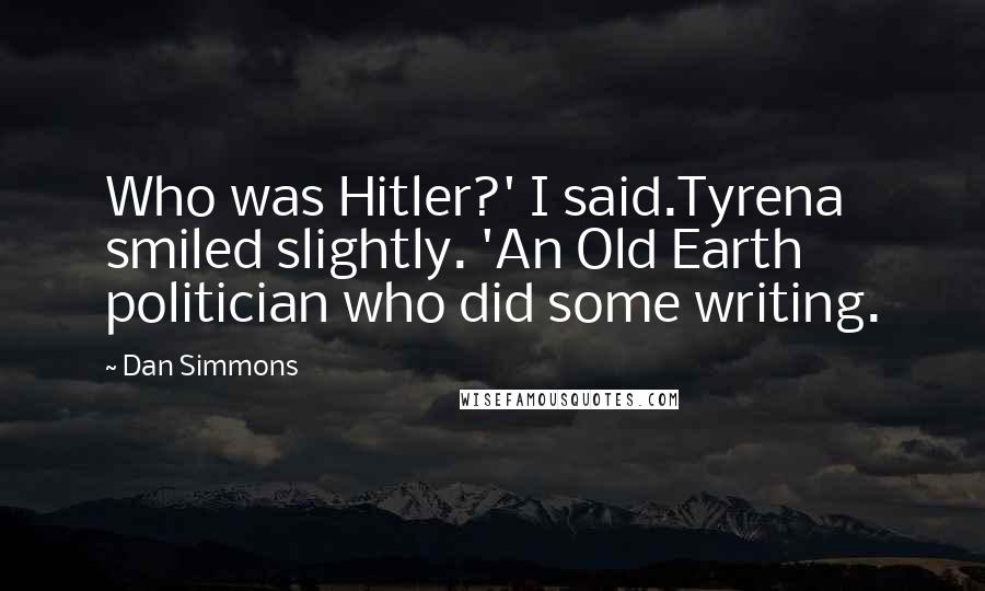Dan Simmons Quotes: Who was Hitler?' I said.Tyrena smiled slightly. 'An Old Earth politician who did some writing.