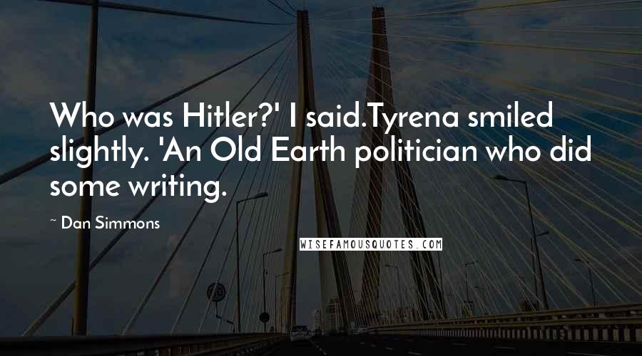 Dan Simmons Quotes: Who was Hitler?' I said.Tyrena smiled slightly. 'An Old Earth politician who did some writing.
