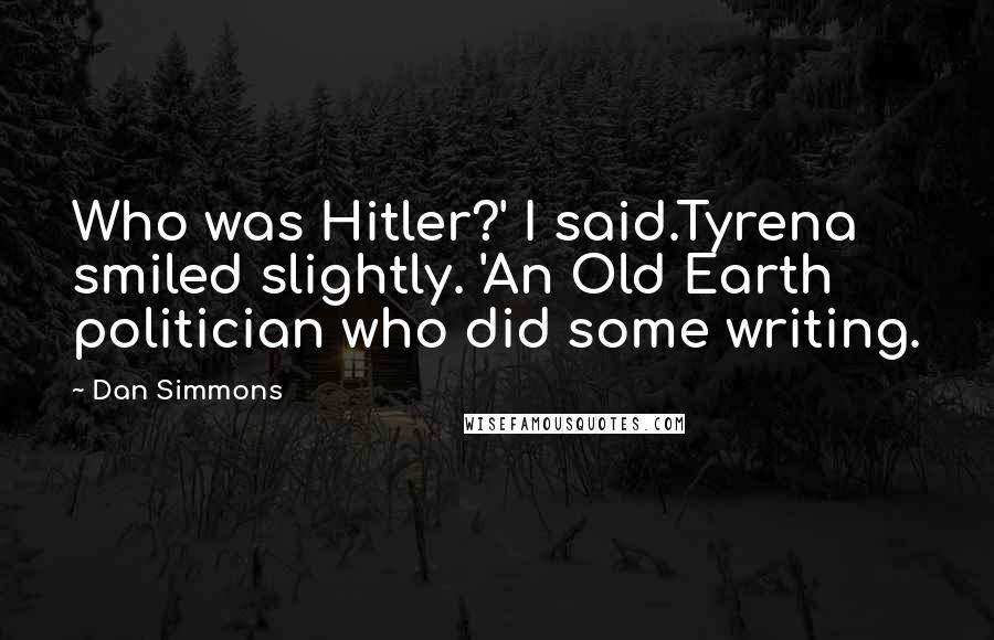 Dan Simmons Quotes: Who was Hitler?' I said.Tyrena smiled slightly. 'An Old Earth politician who did some writing.