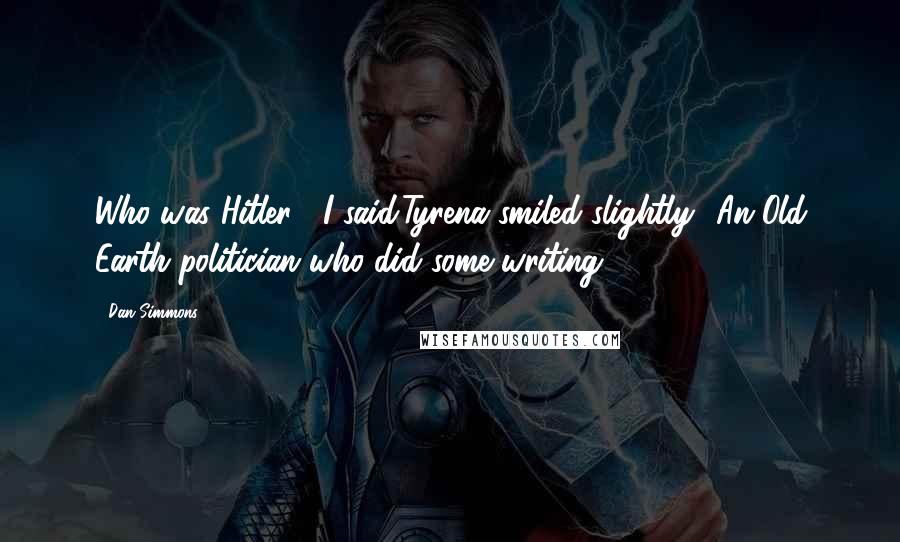 Dan Simmons Quotes: Who was Hitler?' I said.Tyrena smiled slightly. 'An Old Earth politician who did some writing.