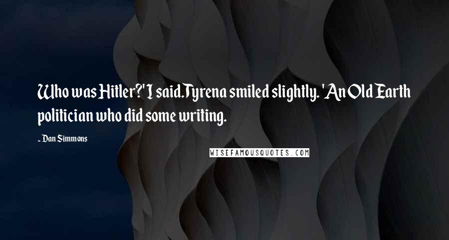 Dan Simmons Quotes: Who was Hitler?' I said.Tyrena smiled slightly. 'An Old Earth politician who did some writing.