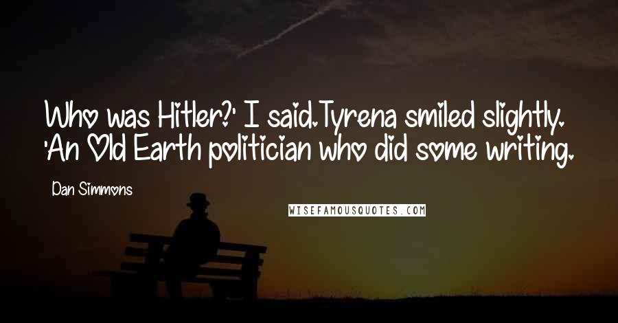 Dan Simmons Quotes: Who was Hitler?' I said.Tyrena smiled slightly. 'An Old Earth politician who did some writing.