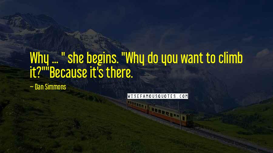 Dan Simmons Quotes: Why ... " she begins. "Why do you want to climb it?""Because it's there.