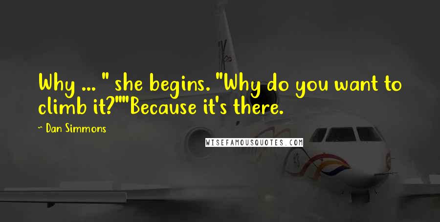 Dan Simmons Quotes: Why ... " she begins. "Why do you want to climb it?""Because it's there.