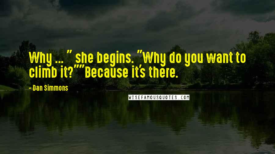 Dan Simmons Quotes: Why ... " she begins. "Why do you want to climb it?""Because it's there.