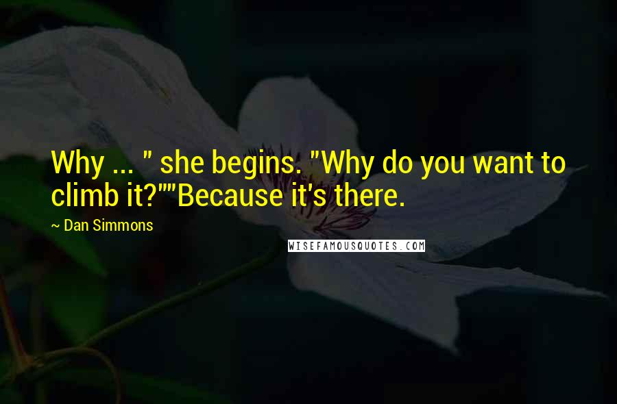 Dan Simmons Quotes: Why ... " she begins. "Why do you want to climb it?""Because it's there.