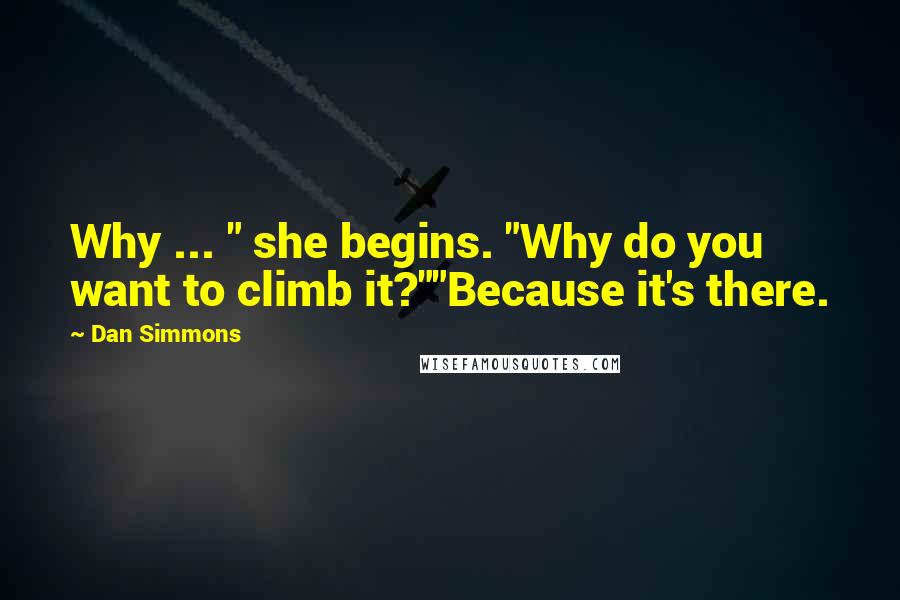 Dan Simmons Quotes: Why ... " she begins. "Why do you want to climb it?""Because it's there.