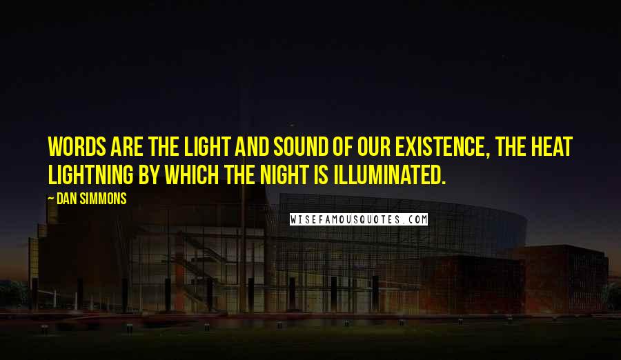 Dan Simmons Quotes: Words are the light and sound of our existence, the heat lightning by which the night is illuminated.