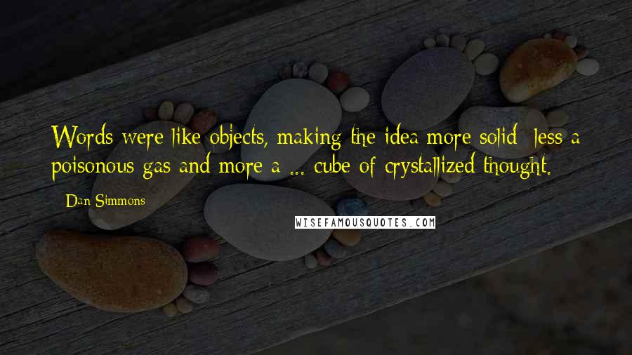 Dan Simmons Quotes: Words were like objects, making the idea more solid less a poisonous gas and more a ... cube of crystallized thought.