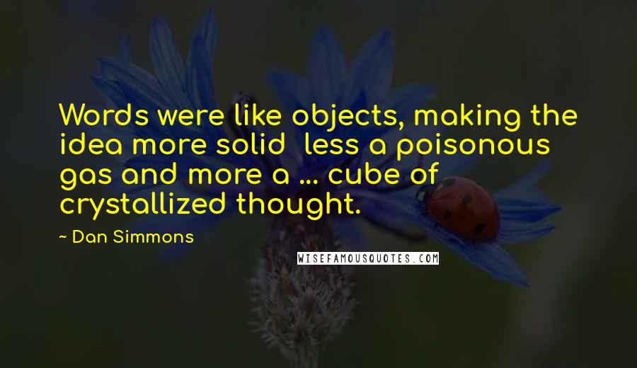 Dan Simmons Quotes: Words were like objects, making the idea more solid  less a poisonous gas and more a ... cube of crystallized thought.