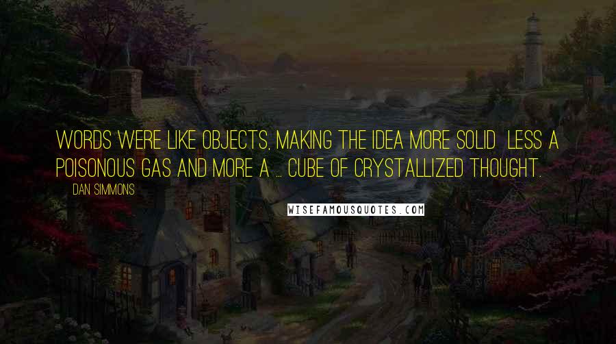 Dan Simmons Quotes: Words were like objects, making the idea more solid  less a poisonous gas and more a ... cube of crystallized thought.