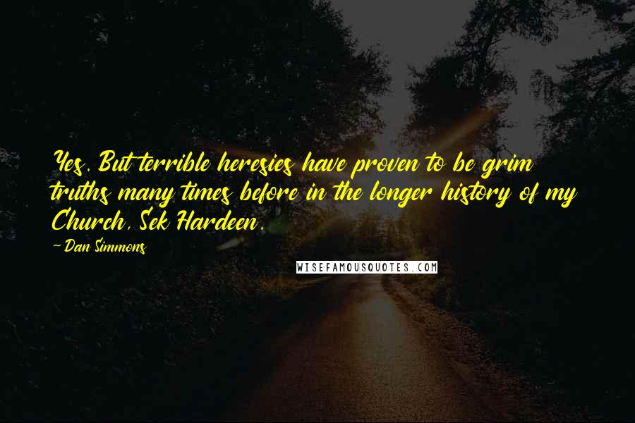 Dan Simmons Quotes: Yes. But terrible heresies have proven to be grim truths many times before in the longer history of my Church, Sek Hardeen.