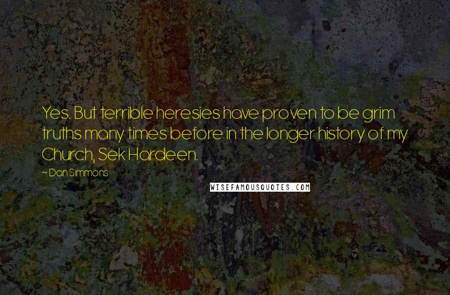 Dan Simmons Quotes: Yes. But terrible heresies have proven to be grim truths many times before in the longer history of my Church, Sek Hardeen.