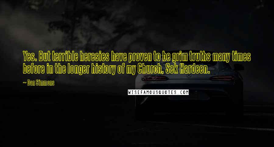 Dan Simmons Quotes: Yes. But terrible heresies have proven to be grim truths many times before in the longer history of my Church, Sek Hardeen.