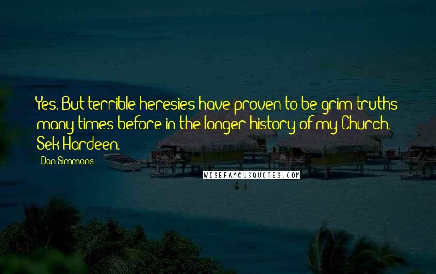Dan Simmons Quotes: Yes. But terrible heresies have proven to be grim truths many times before in the longer history of my Church, Sek Hardeen.