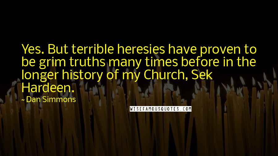Dan Simmons Quotes: Yes. But terrible heresies have proven to be grim truths many times before in the longer history of my Church, Sek Hardeen.