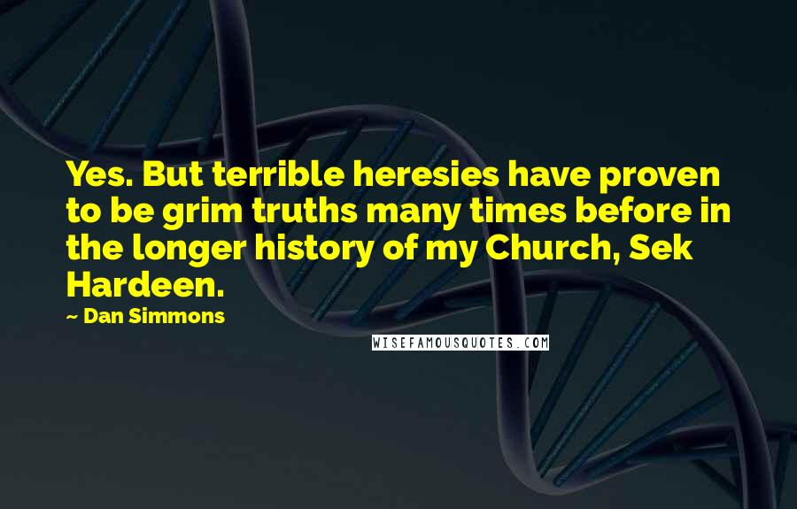 Dan Simmons Quotes: Yes. But terrible heresies have proven to be grim truths many times before in the longer history of my Church, Sek Hardeen.