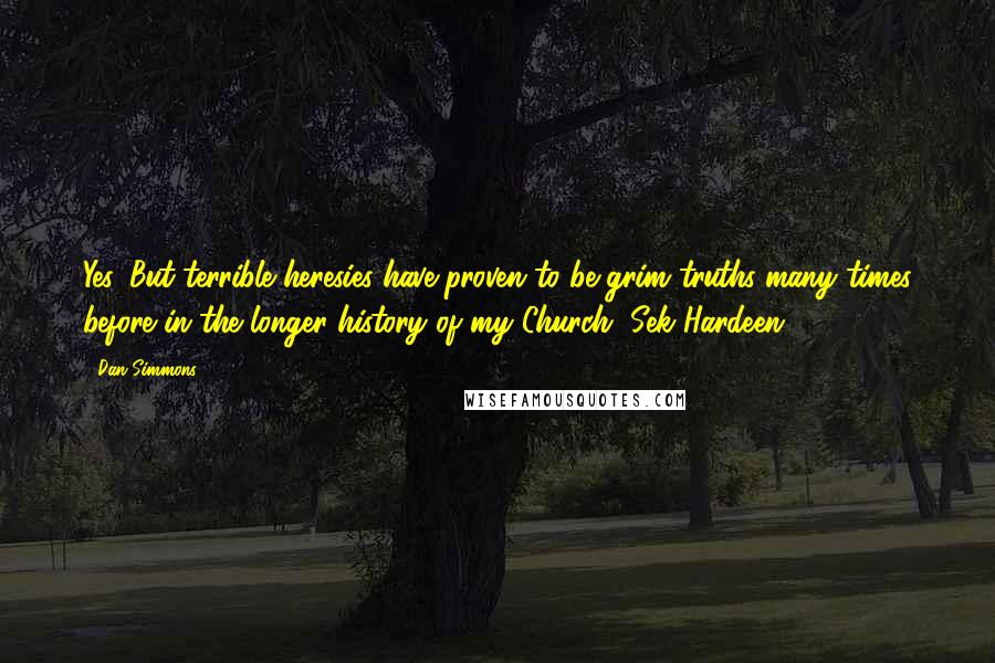 Dan Simmons Quotes: Yes. But terrible heresies have proven to be grim truths many times before in the longer history of my Church, Sek Hardeen.