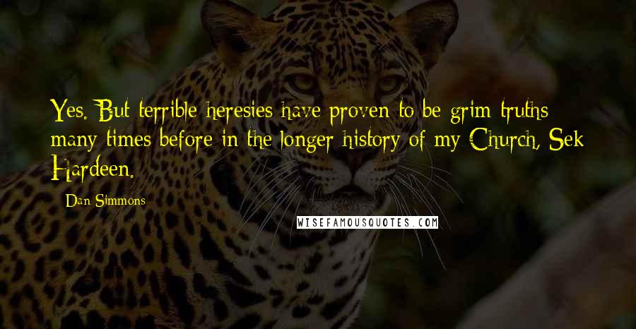 Dan Simmons Quotes: Yes. But terrible heresies have proven to be grim truths many times before in the longer history of my Church, Sek Hardeen.