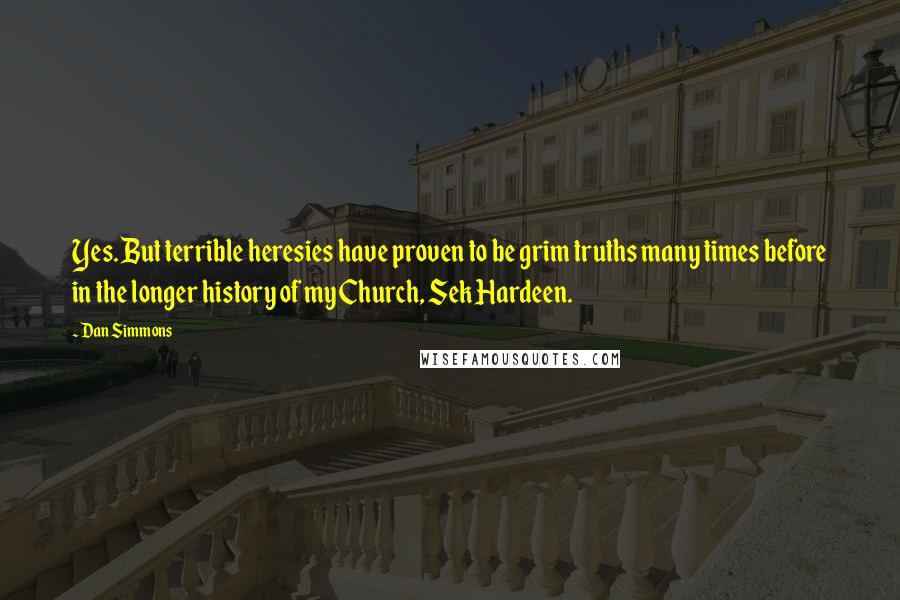 Dan Simmons Quotes: Yes. But terrible heresies have proven to be grim truths many times before in the longer history of my Church, Sek Hardeen.