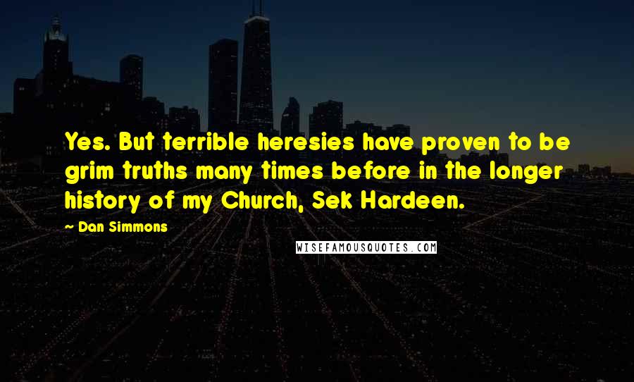 Dan Simmons Quotes: Yes. But terrible heresies have proven to be grim truths many times before in the longer history of my Church, Sek Hardeen.