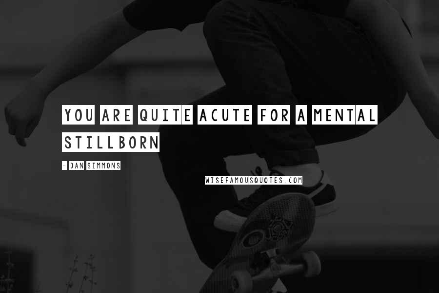 Dan Simmons Quotes: You are quite acute for a mental stillborn