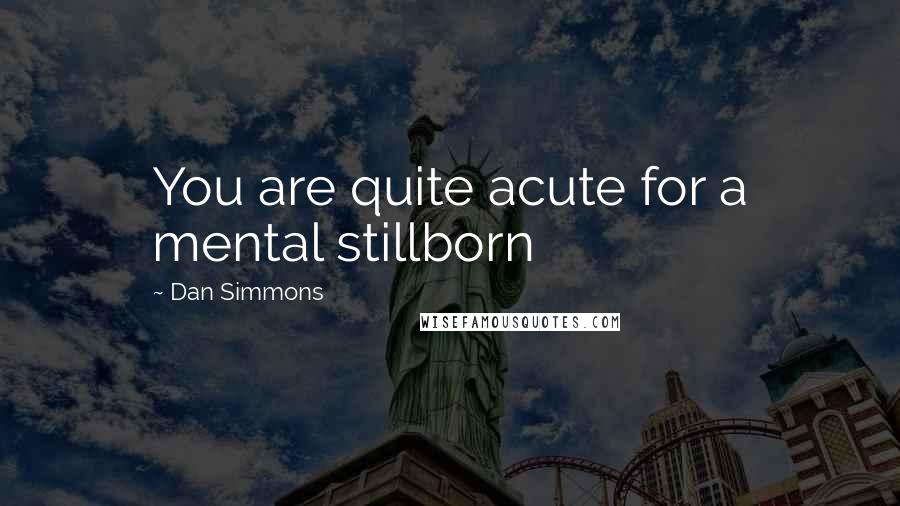 Dan Simmons Quotes: You are quite acute for a mental stillborn