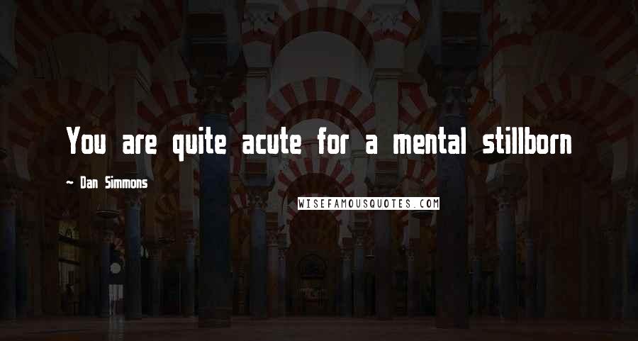 Dan Simmons Quotes: You are quite acute for a mental stillborn