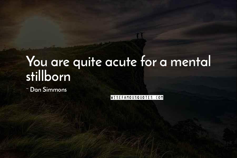 Dan Simmons Quotes: You are quite acute for a mental stillborn