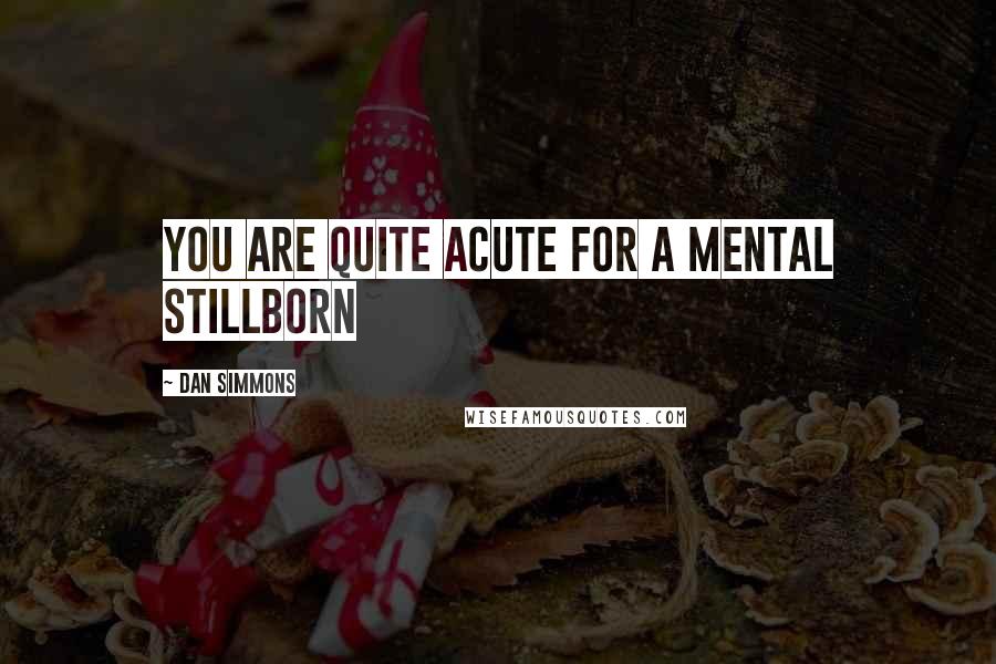 Dan Simmons Quotes: You are quite acute for a mental stillborn