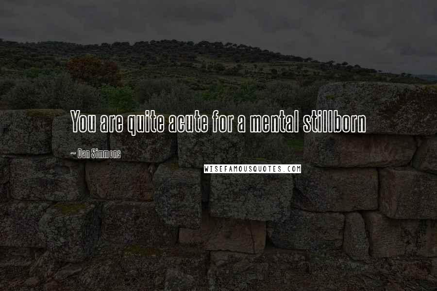 Dan Simmons Quotes: You are quite acute for a mental stillborn