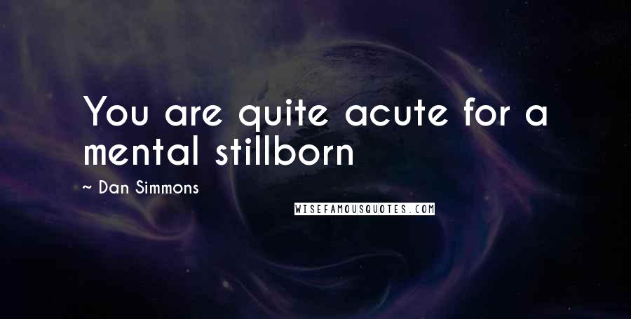 Dan Simmons Quotes: You are quite acute for a mental stillborn