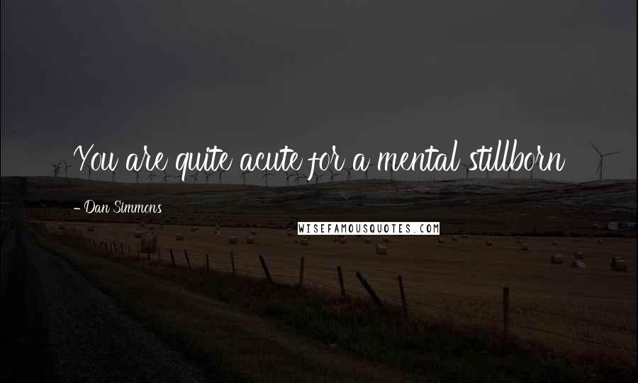 Dan Simmons Quotes: You are quite acute for a mental stillborn