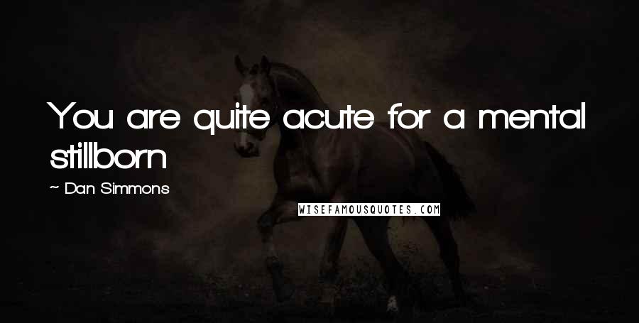 Dan Simmons Quotes: You are quite acute for a mental stillborn