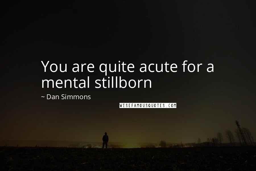 Dan Simmons Quotes: You are quite acute for a mental stillborn