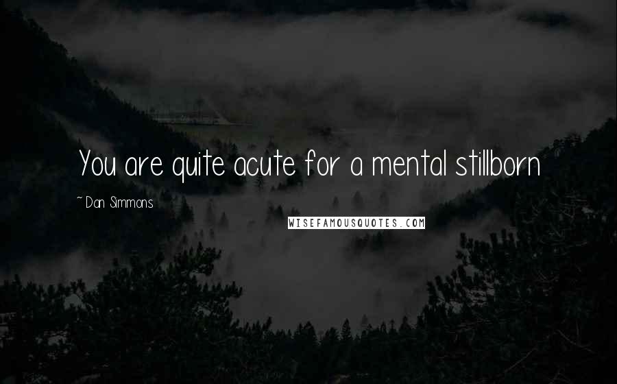 Dan Simmons Quotes: You are quite acute for a mental stillborn