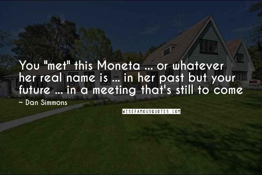 Dan Simmons Quotes: You "met" this Moneta ... or whatever her real name is ... in her past but your future ... in a meeting that's still to come